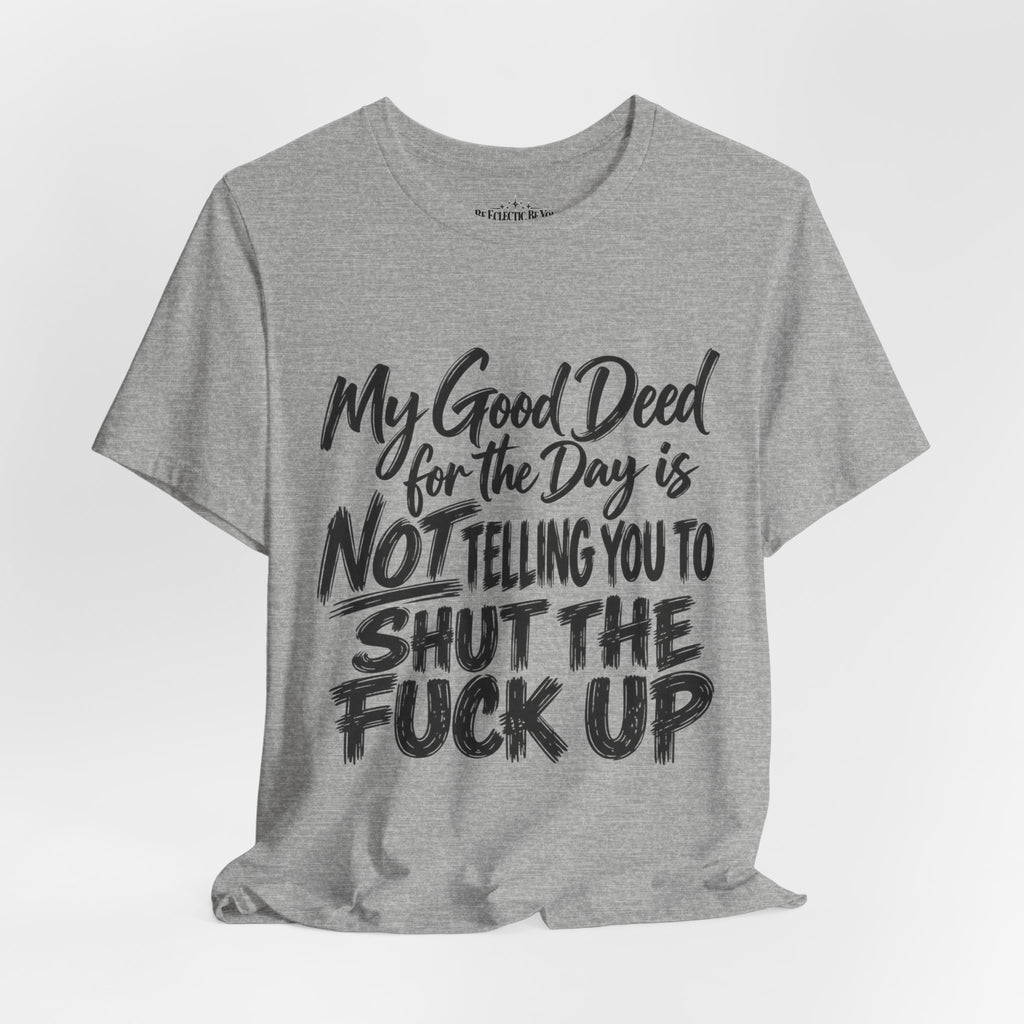 My Good Deed Is Not Telling You to Shut the Fuck Up T-Shirt