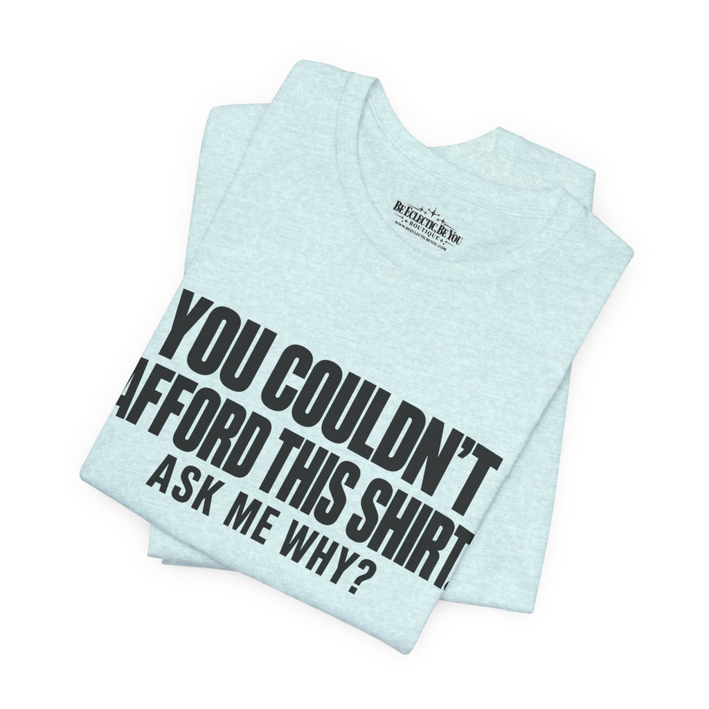 You Couldn't Afford This Shirt Ask Me Why Funny Statement Tee