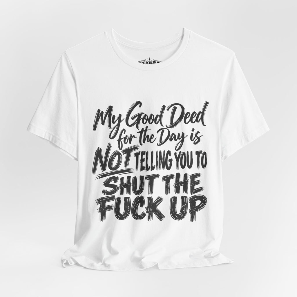 My Good Deed Is Not Telling You to Shut the Fuck Up T-Shirt
