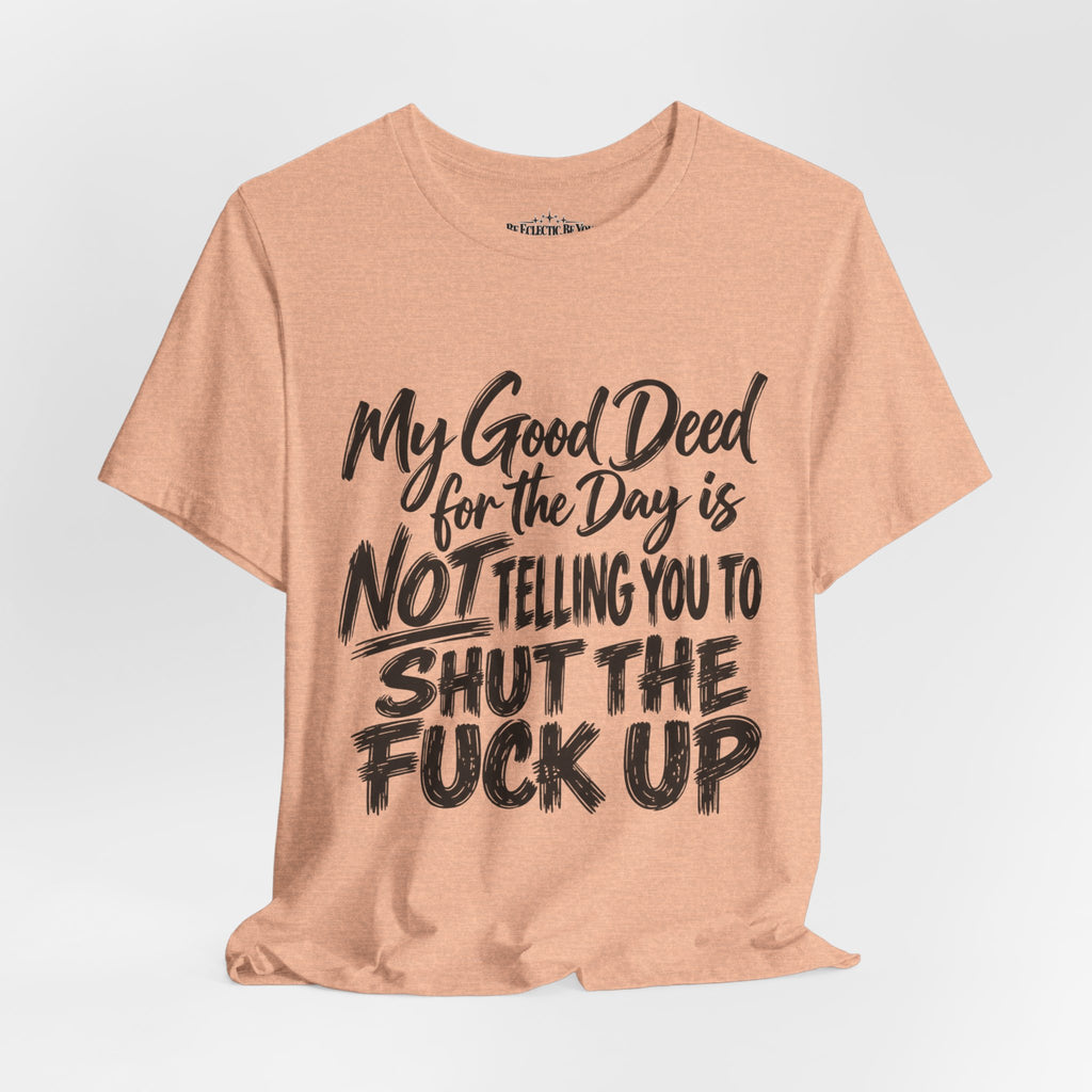My Good Deed Is Not Telling You to Shut the Fuck Up T-Shirt