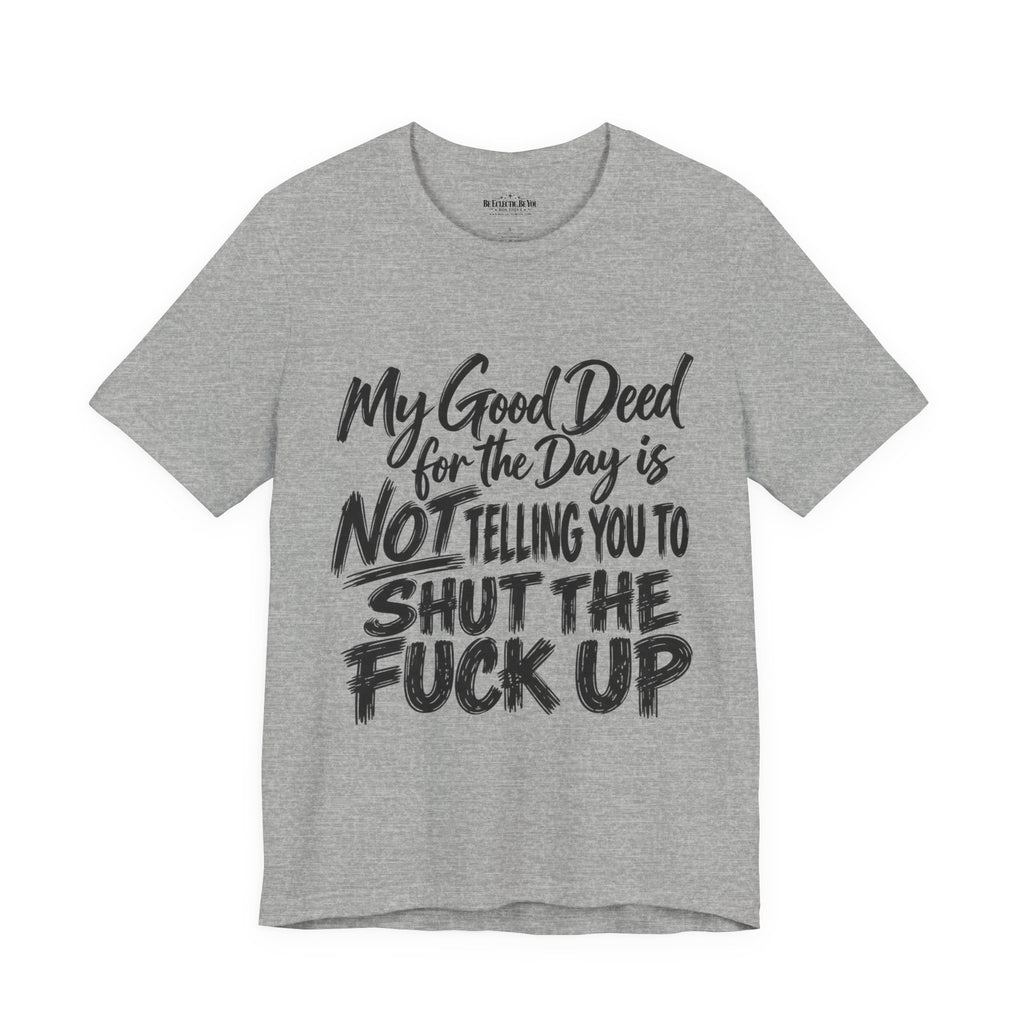 My Good Deed Is Not Telling You to Shut the Fuck Up T-Shirt