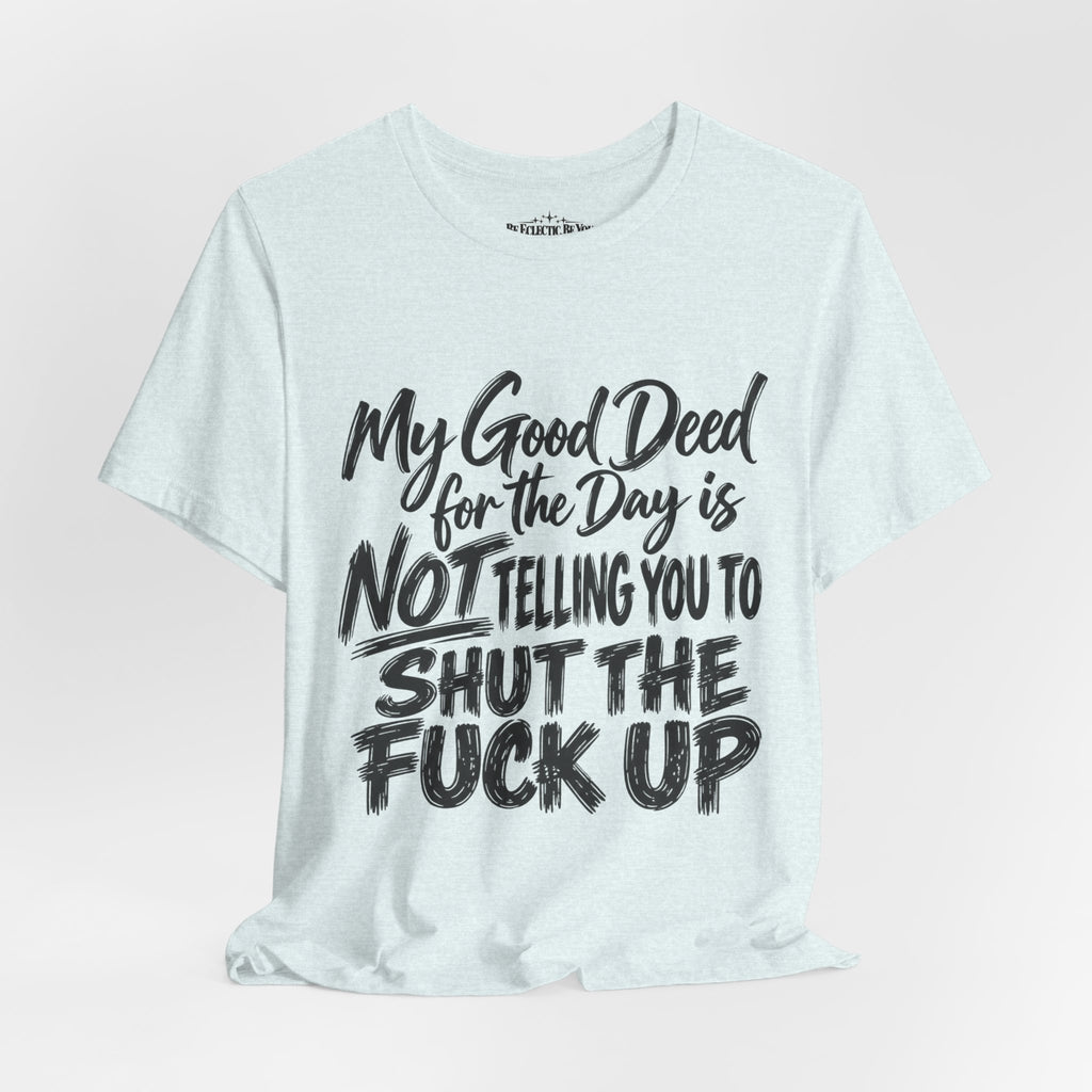 My Good Deed Is Not Telling You to Shut the Fuck Up T-Shirt