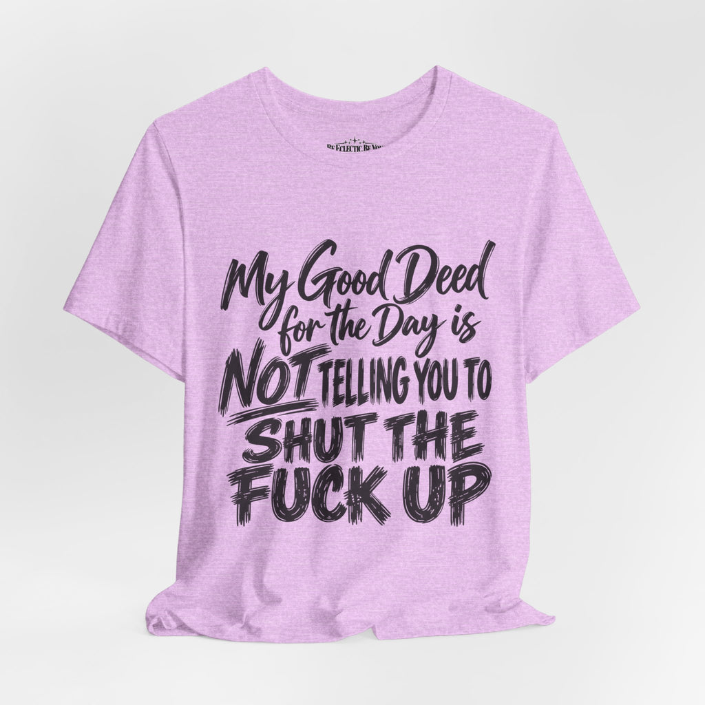 My Good Deed Is Not Telling You to Shut the Fuck Up T-Shirt