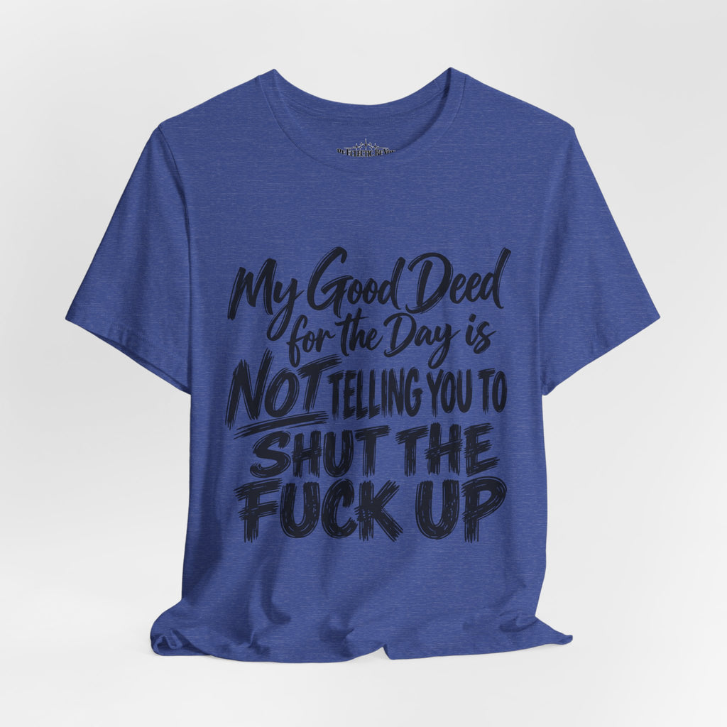 My Good Deed Is Not Telling You to Shut the Fuck Up T-Shirt