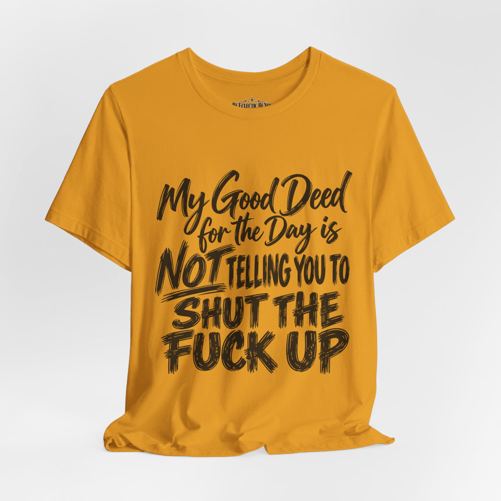 My Good Deed Is Not Telling You to Shut the Fuck Up T-Shirt
