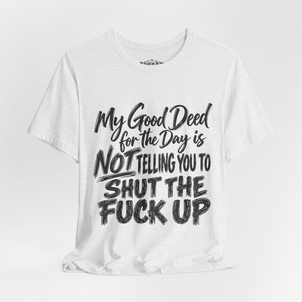 My Good Deed Is Not Telling You to Shut the Fuck Up T-Shirt