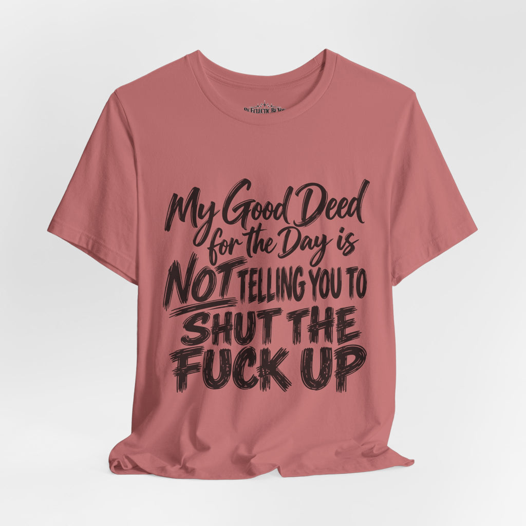 My Good Deed Is Not Telling You to Shut the Fuck Up T-Shirt