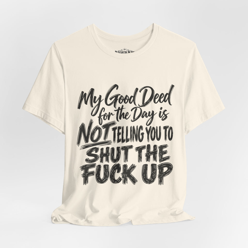 My Good Deed Is Not Telling You to Shut the Fuck Up T-Shirt