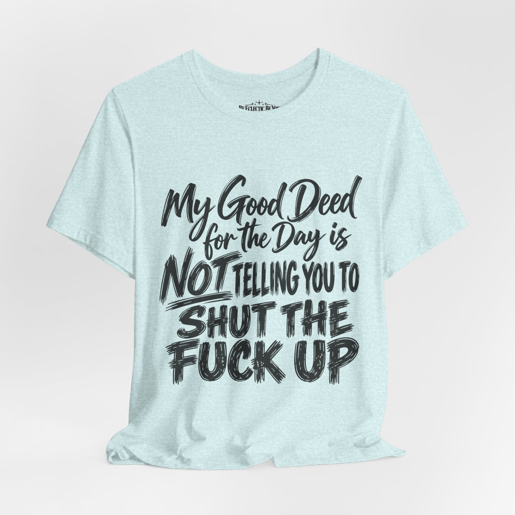 My Good Deed Is Not Telling You to Shut the Fuck Up T-Shirt