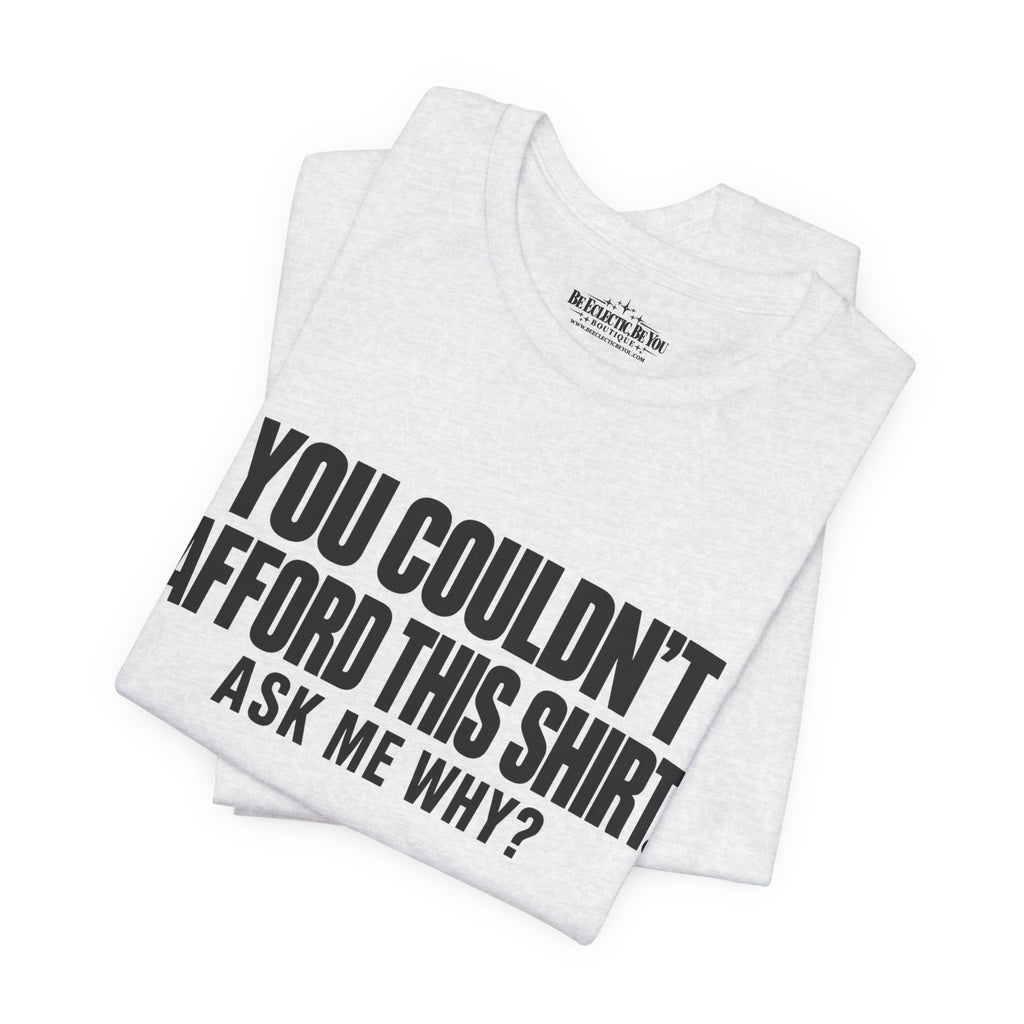 You Couldn't Afford This Shirt Ask Me Why Funny Statement Tee